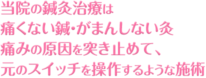 当院の鍼灸治療は痛くない鍼・がまんしない灸痛みの原因を突き止めて、元のスイッチを操作するような施術